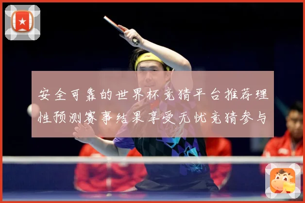安全可靠的世界杯竞猜平台推荐理性预测赛事结果享受无忧竞猜参与数据研判：最新赛事动态与深度分析