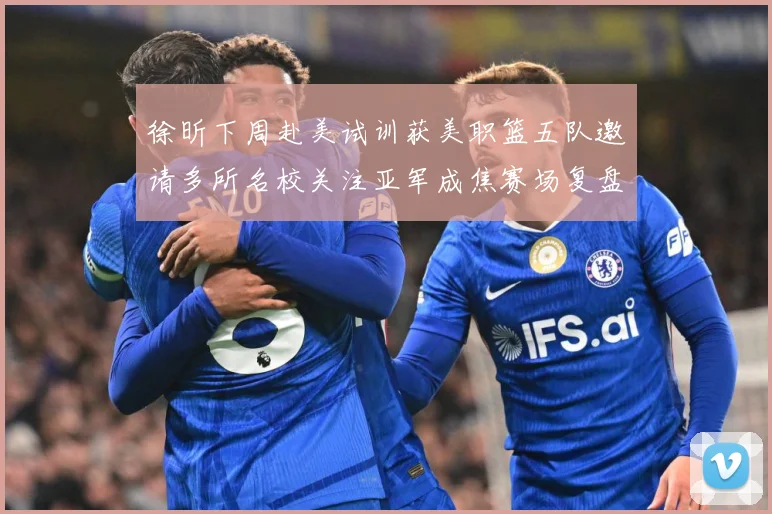 徐昕下周赴美试训获美职篮五队邀请多所名校关注亚军成焦赛场复盘：最新赛事动态与深度分析