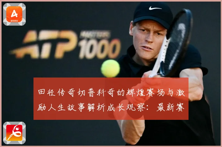 田径传奇切普科奇的辉煌赛场与激励人生故事解析成长观察：最新赛事动态与深度分析