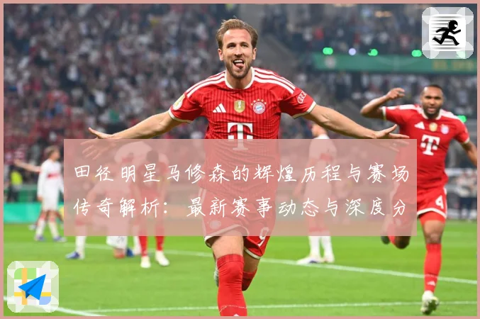 田径明星马修森的辉煌历程与赛场传奇解析：最新赛事动态与深度分析