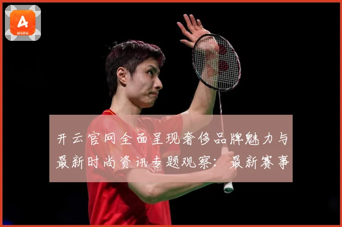 开云官网全面呈现奢侈品牌魅力与最新时尚资讯专题观察：最新赛事动态与深度分析