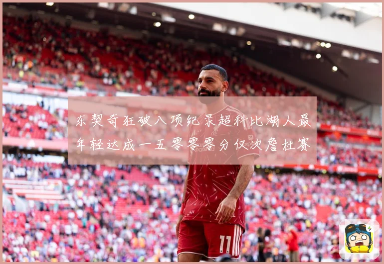 东契奇狂破八项纪录超科比湖人最年轻达成一五零零零分仅次詹杜赛场复盘：最新赛事动态与深度分析