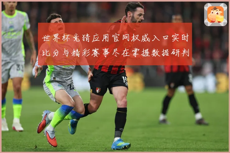 世界杯竞猜应用官网权威入口实时比分与精彩赛事尽在掌握数据研判：最新赛事动态与深度分析