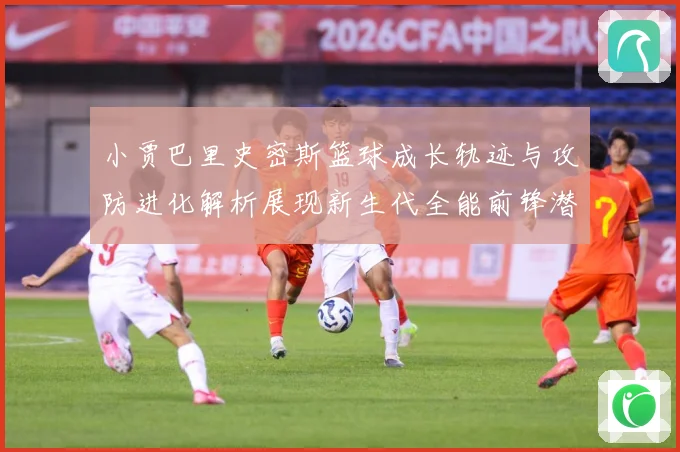 小贾巴里史密斯篮球成长轨迹与攻防进化解析展现新生代全能前锋潜力：最新赛事动态与深度分析