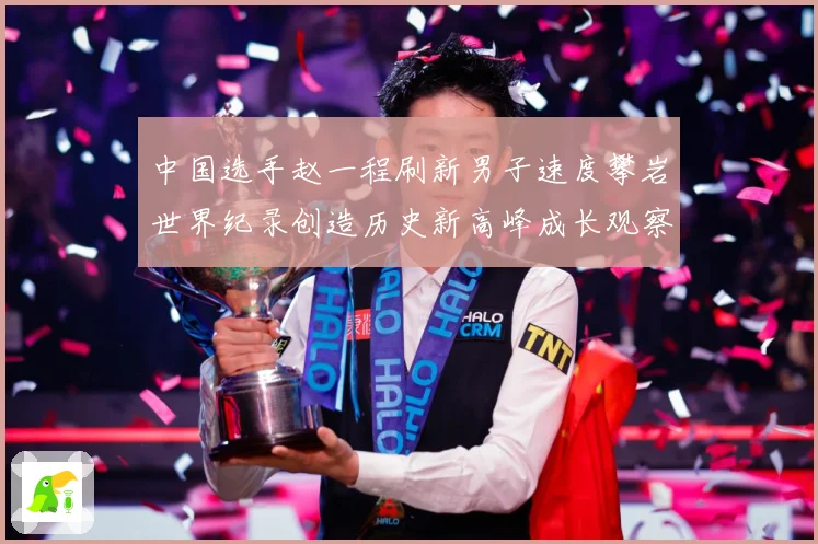 中国选手赵一程刷新男子速度攀岩世界纪录创造历史新高峰成长观察：最新赛事动态与深度分析