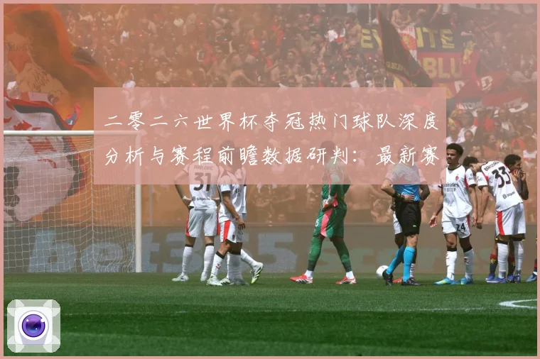 二零二六世界杯夺冠热门球队深度分析与赛程前瞻数据研判：最新赛事动态与深度分析