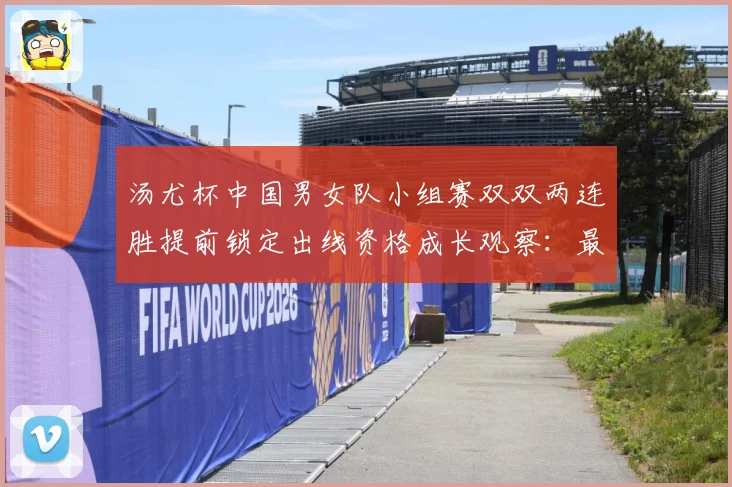 汤尤杯中国男女队小组赛双双两连胜提前锁定出线资格成长观察：最新赛事动态与深度分析