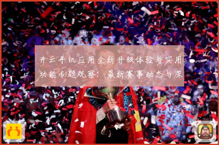 开云手机应用全新升级体验与实用功能专题观察：最新赛事动态与深度分析