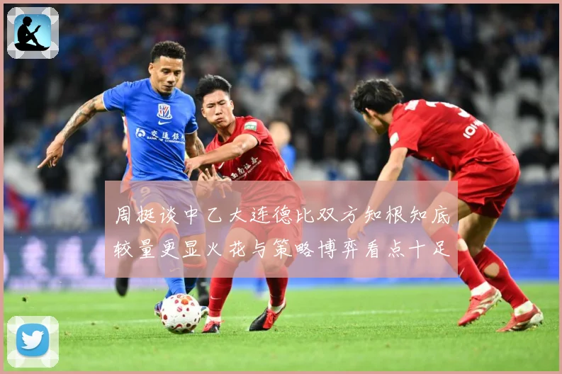周挺谈中乙大连德比双方知根知底较量更显火花与策略博弈看点十足专题观察：最新赛事动态与深度分析