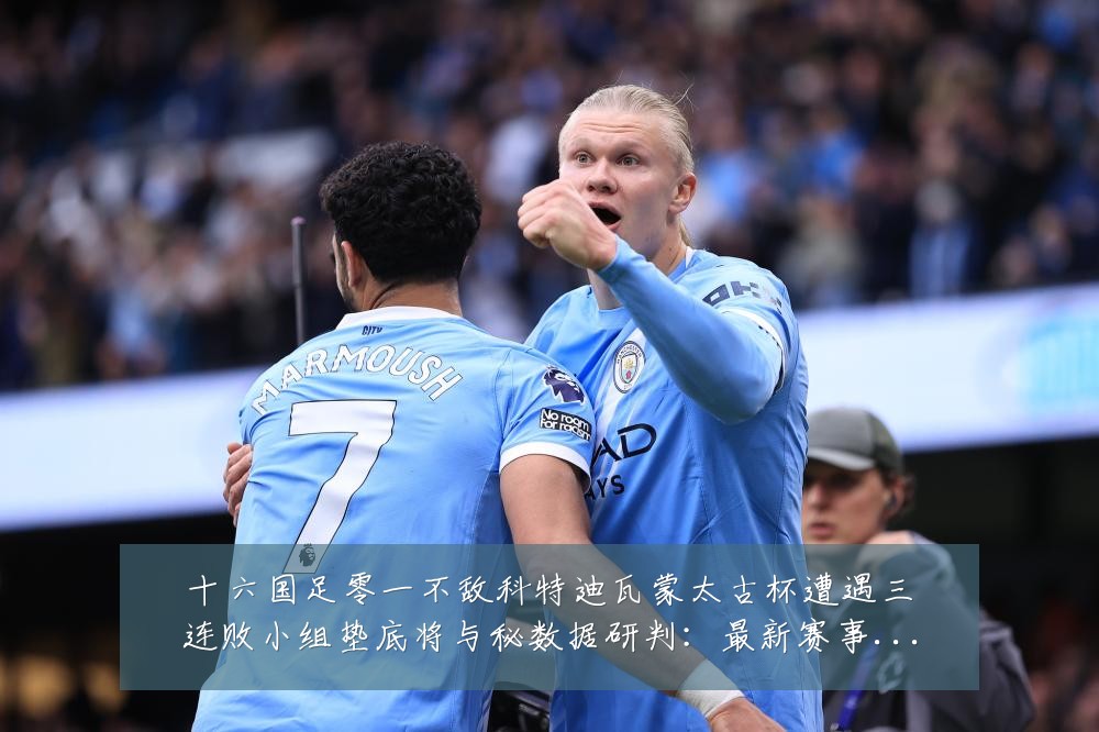 十六国足零一不敌科特迪瓦蒙太古杯遭遇三连败小组垫底将与秘数据研判：最新赛事动态与深度分析