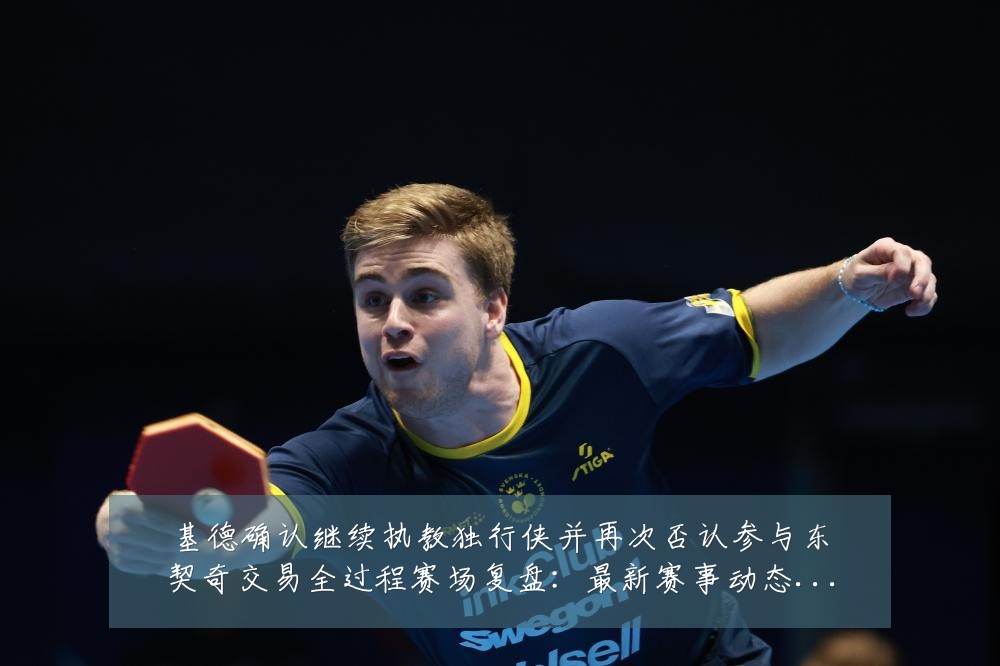 基德确认继续执教独行侠并再次否认参与东契奇交易全过程赛场复盘：最新赛事动态与深度分析