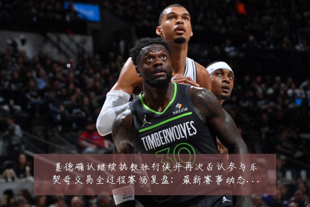 基德确认继续执教独行侠并再次否认参与东契奇交易全过程赛场复盘：最新赛事动态与深度分析