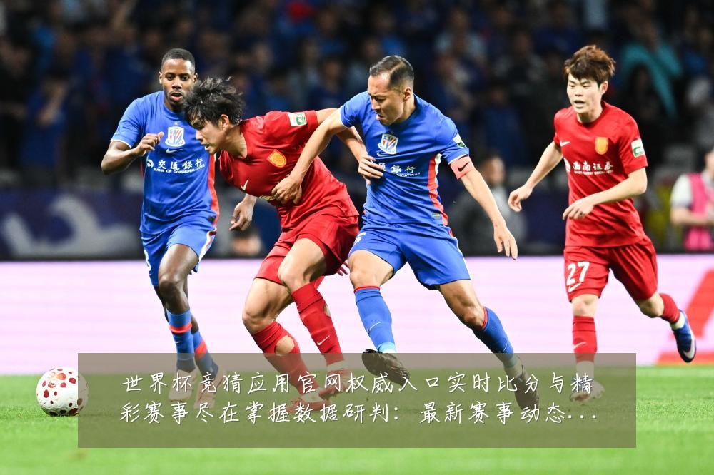 世界杯竞猜应用官网权威入口实时比分与精彩赛事尽在掌握数据研判:最新赛事动态与深度分析