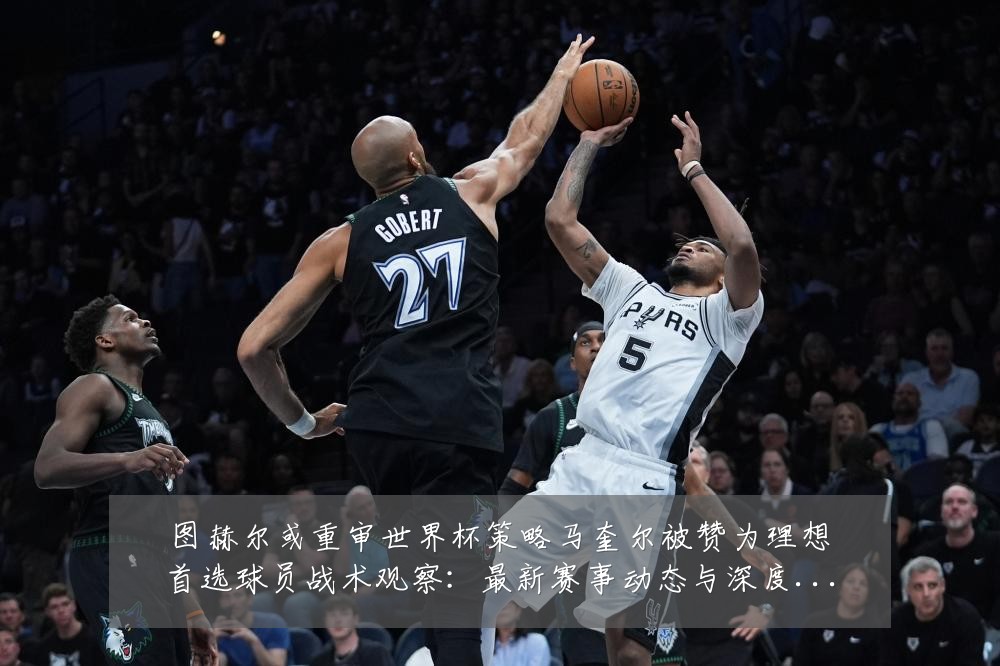 图赫尔或重审世界杯策略马奎尔被赞为理想首选球员战术观察：最新赛事动态与深度分析
