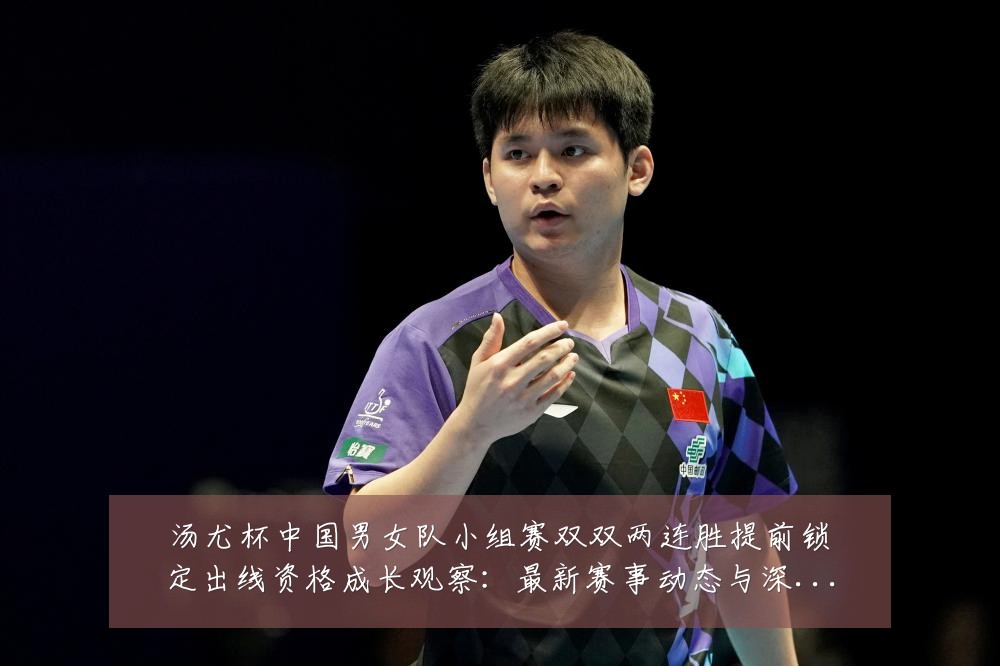 汤尤杯中国男女队小组赛双双两连胜提前锁定出线资格成长观察：最新赛事动态与深度分析