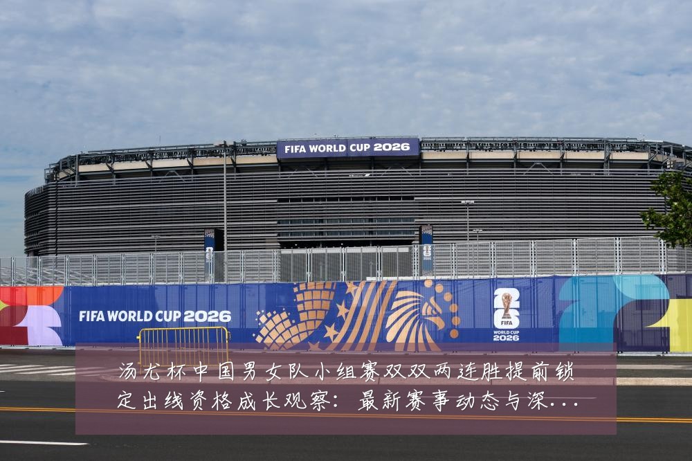 汤尤杯中国男女队小组赛双双两连胜提前锁定出线资格成长观察：最新赛事动态与深度分析
