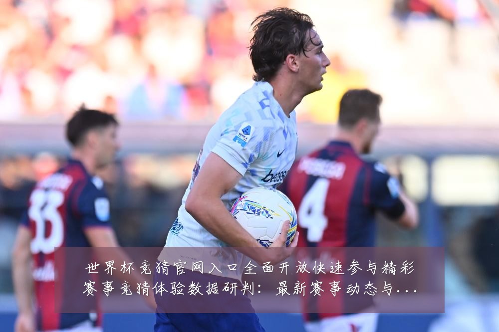 世界杯竞猜官网入口全面开放快速参与精彩赛事竞猜体验数据研判：最新赛事动态与深度分析
