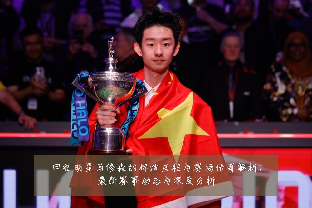 田径明星马修森的辉煌历程与赛场传奇解析:最新赛事动态与深度分析