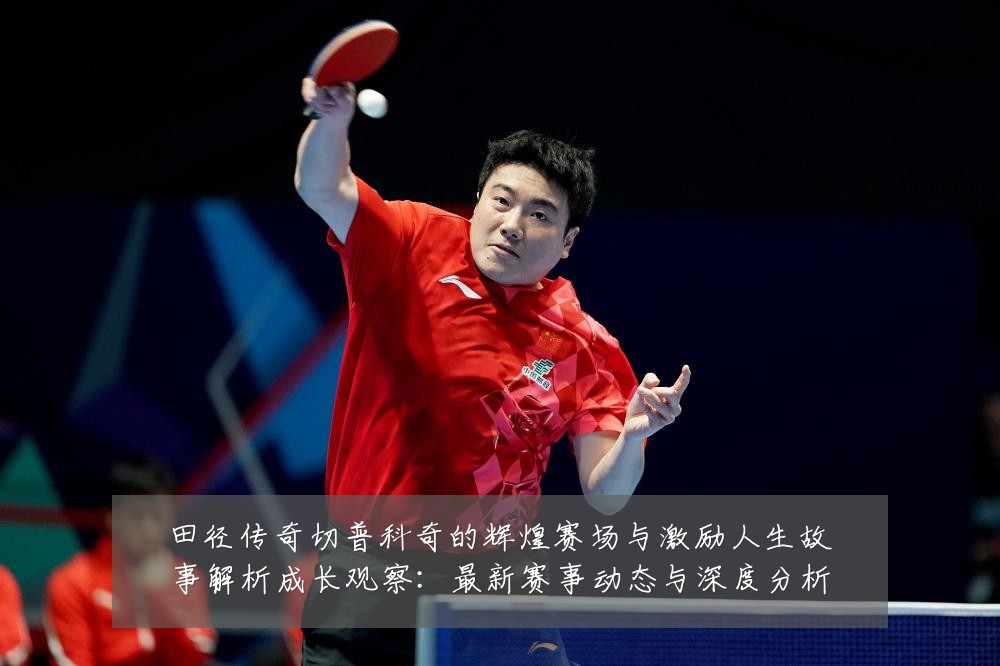 田径传奇切普科奇的辉煌赛场与激励人生故事解析成长观察：最新赛事动态与深度分析