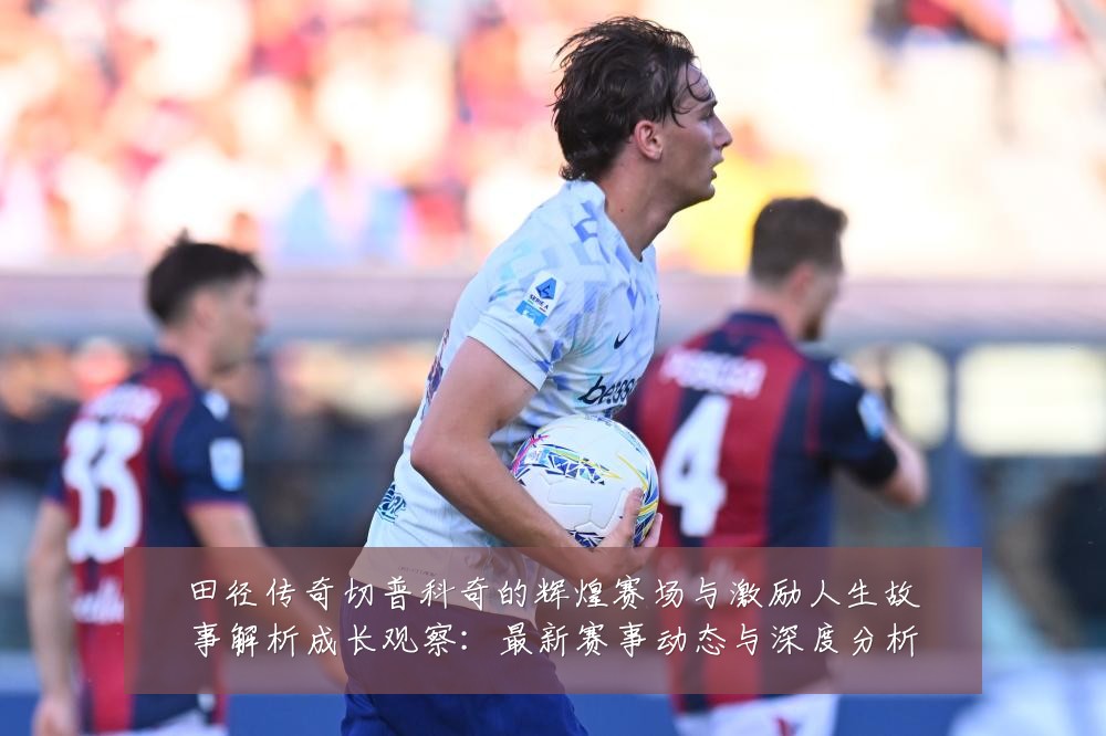 田径传奇切普科奇的辉煌赛场与激励人生故事解析成长观察：最新赛事动态与深度分析